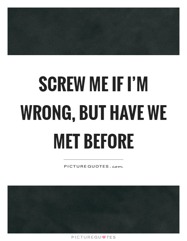 Screw me if I'm wrong, but have we met before Picture Quote #1