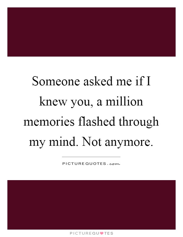 Someone asked me if I knew you, a million memories flashed through my mind. Not anymore Picture Quote #1