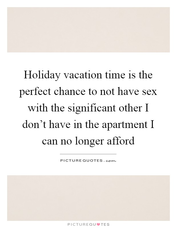 Holiday vacation time is the perfect chance to not have sex with the significant other I don't have in the apartment I can no longer afford Picture Quote #1