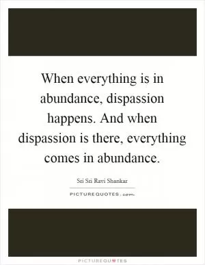 When everything is in abundance, dispassion happens. And when dispassion is there, everything comes in abundance Picture Quote #1
