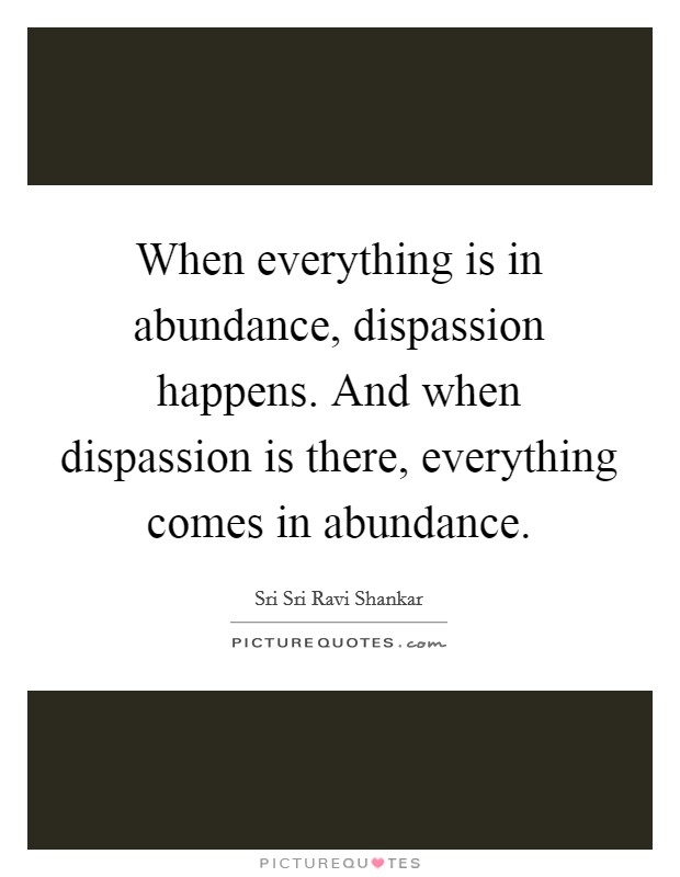 When everything is in abundance, dispassion happens. And when dispassion is there, everything comes in abundance Picture Quote #1