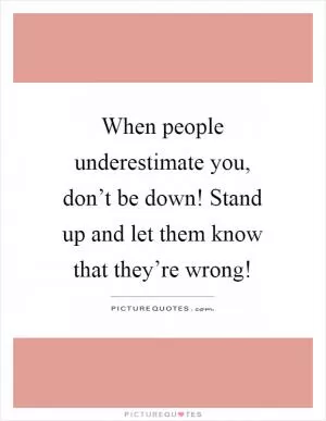 When people underestimate you, don’t be down! Stand up and let them know that they’re wrong! Picture Quote #1