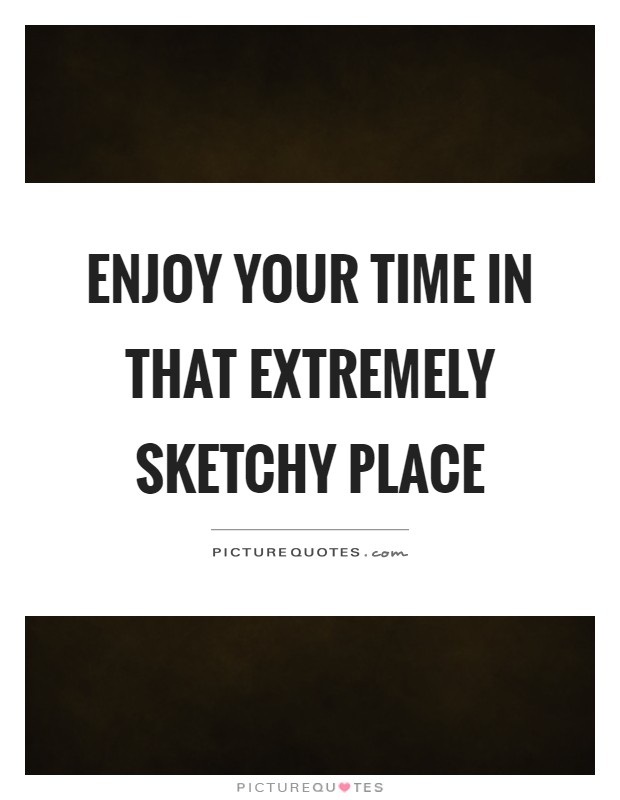 Enjoy your time in that extremely sketchy place Picture Quote #1