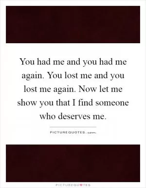 You had me and you had me again. You lost me and you lost me again. Now let me show you that I find someone who deserves me Picture Quote #1
