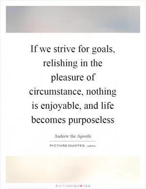 If we strive for goals, relishing in the pleasure of circumstance, nothing is enjoyable, and life becomes purposeless Picture Quote #1