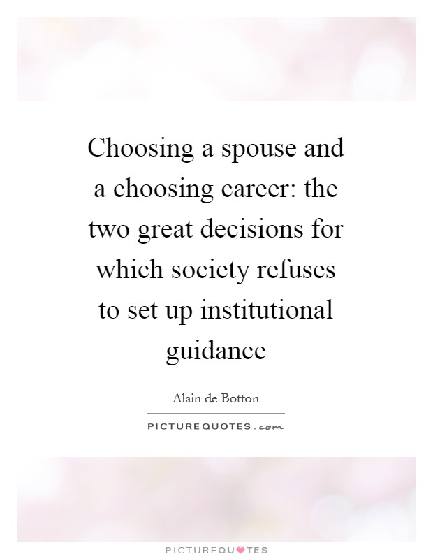 Choosing a spouse and a choosing career: the two great decisions for which society refuses to set up institutional guidance Picture Quote #1