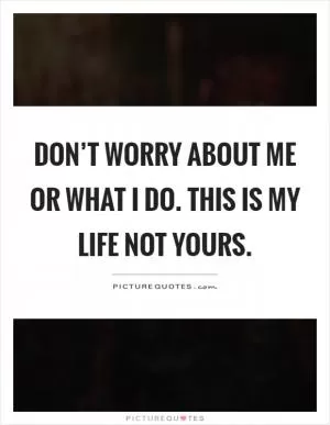 Don’t worry about me or what I do. This is my life not yours Picture Quote #1