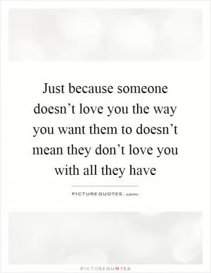 Just because someone doesn’t love you the way you want them to doesn’t mean they don’t love you with all they have Picture Quote #1