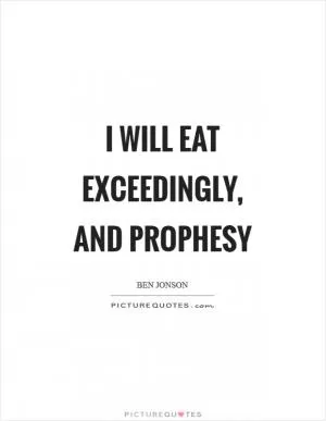 I will eat exceedingly, and prophesy Picture Quote #1