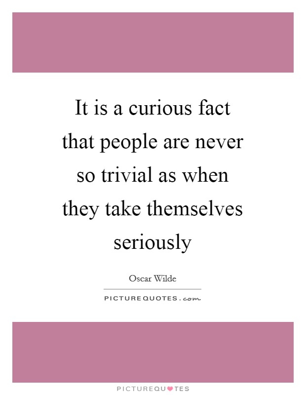 It is a curious fact that people are never so trivial as when they take themselves seriously Picture Quote #1