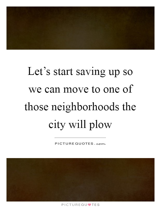 Let's start saving up so we can move to one of those neighborhoods the city will plow Picture Quote #1