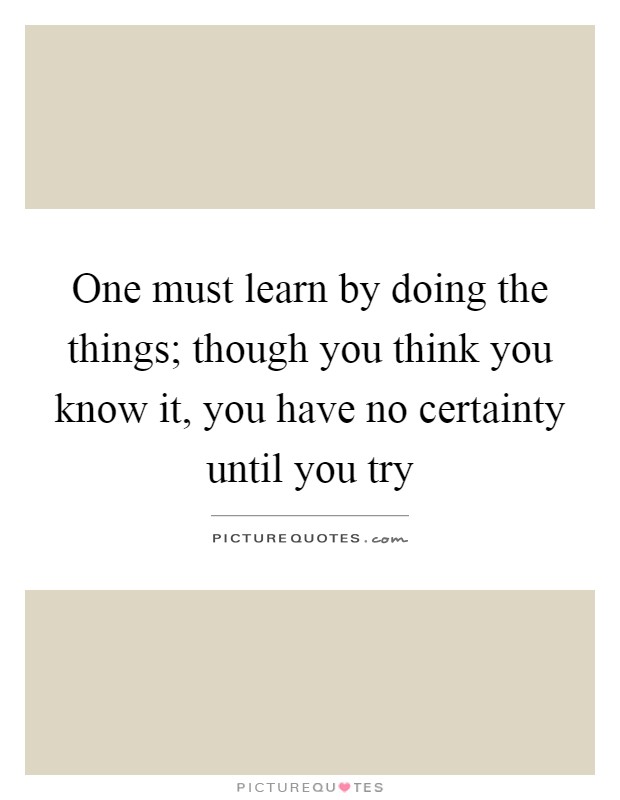One must learn by doing the things; though you think you know it, you have no certainty until you try Picture Quote #1