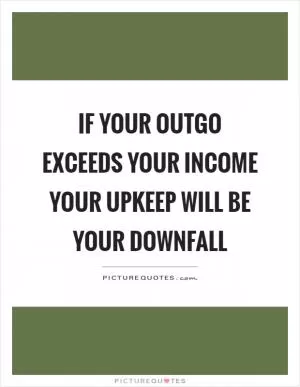 If your outgo exceeds your income your upkeep will be your downfall Picture Quote #1