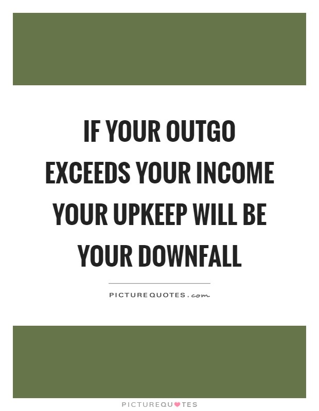 If your outgo exceeds your income your upkeep will be your downfall Picture Quote #1