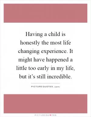 Having a child is honestly the most life changing experience. It might have happened a little too early in my life, but it’s still incredible Picture Quote #1