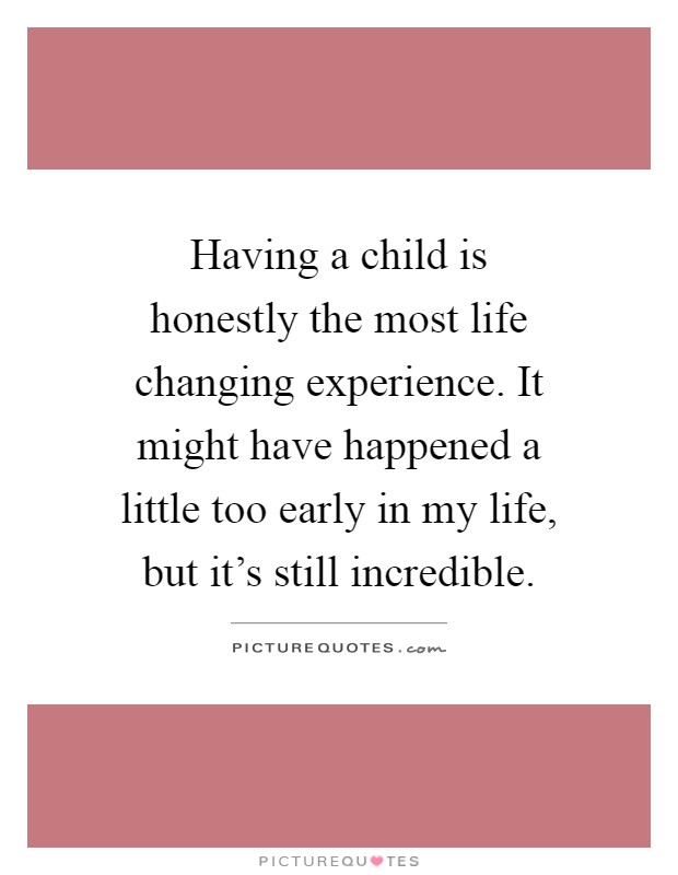 Having a child is honestly the most life changing experience. It might have happened a little too early in my life, but it's still incredible Picture Quote #1