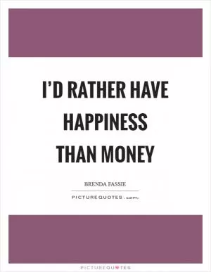 I’d rather have happiness than money Picture Quote #1