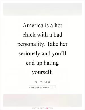 America is a hot chick with a bad personality. Take her seriously and you’ll end up hating yourself Picture Quote #1