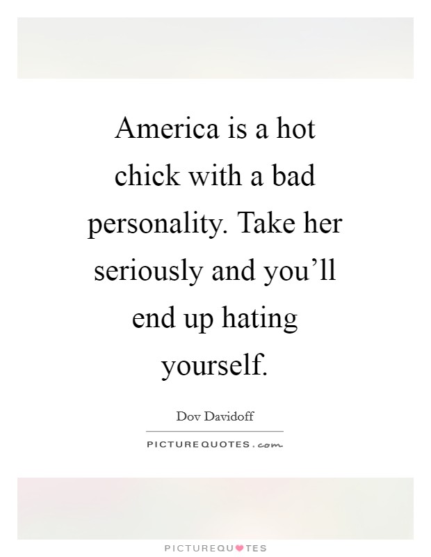 America is a hot chick with a bad personality. Take her seriously and you'll end up hating yourself Picture Quote #1