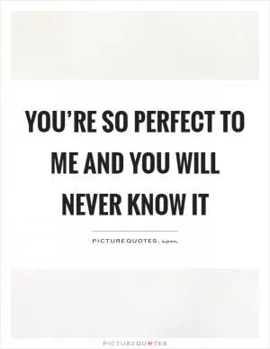 You’re so perfect to me and you will never know it Picture Quote #1