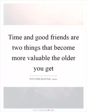 Time and good friends are two things that become more valuable the older you get Picture Quote #1