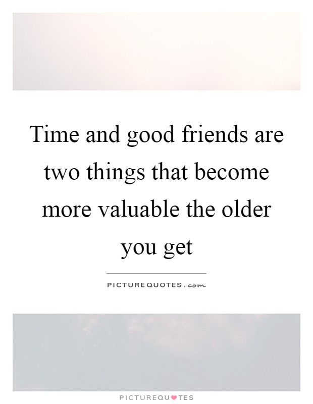 Time and good friends are two things that become more valuable ...