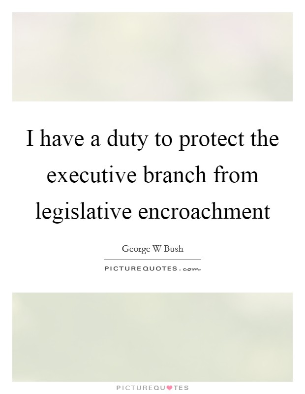I have a duty to protect the executive branch from legislative encroachment Picture Quote #1