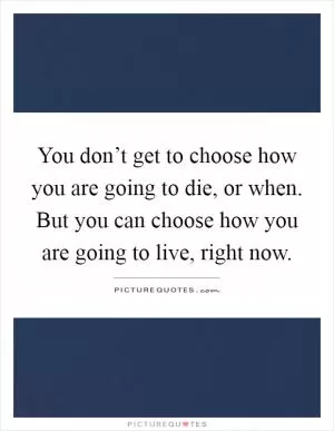 You don’t get to choose how you are going to die, or when. But you can choose how you are going to live, right now Picture Quote #1