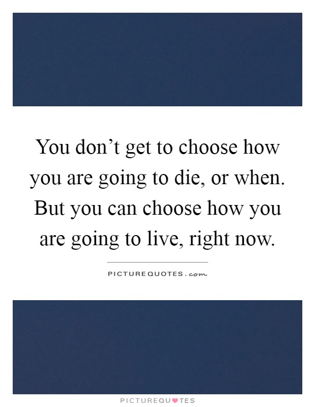 You don't get to choose how you are going to die, or when. But you can choose how you are going to live, right now Picture Quote #1
