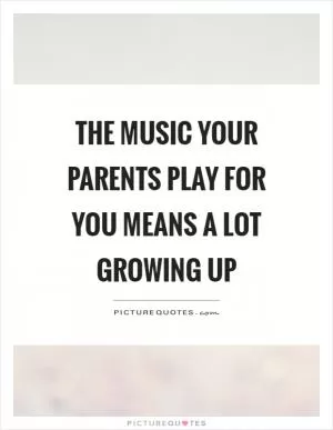 The music your parents play for you means a lot growing up Picture Quote #1