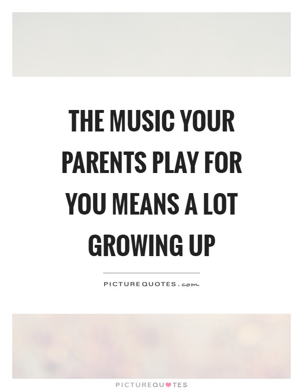 The music your parents play for you means a lot growing up Picture Quote #1