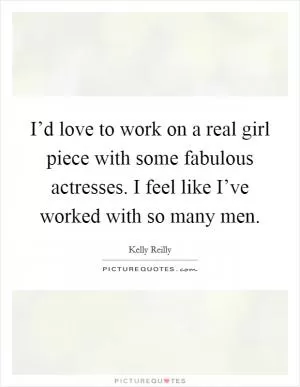 I’d love to work on a real girl piece with some fabulous actresses. I feel like I’ve worked with so many men Picture Quote #1