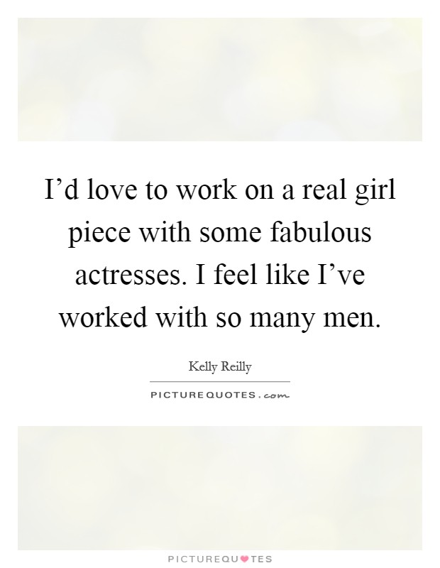 I'd love to work on a real girl piece with some fabulous actresses. I feel like I've worked with so many men Picture Quote #1