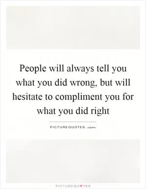 People will always tell you what you did wrong, but will hesitate to compliment you for what you did right Picture Quote #1