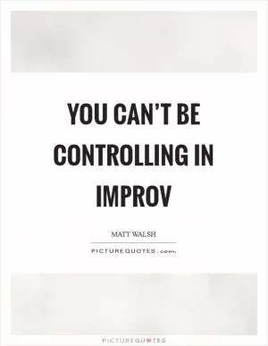 You can’t be controlling in improv Picture Quote #1