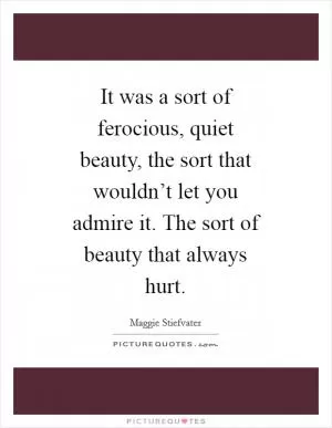 It was a sort of ferocious, quiet beauty, the sort that wouldn’t let you admire it. The sort of beauty that always hurt Picture Quote #1