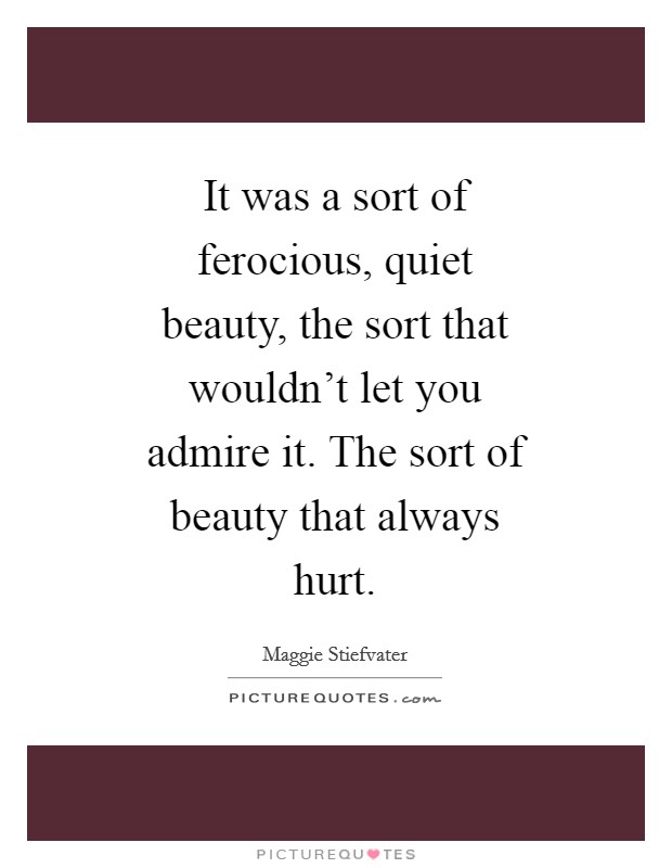 It was a sort of ferocious, quiet beauty, the sort that wouldn't let you admire it. The sort of beauty that always hurt Picture Quote #1