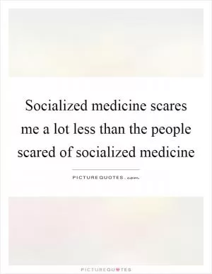 Socialized medicine scares me a lot less than the people scared of socialized medicine Picture Quote #1