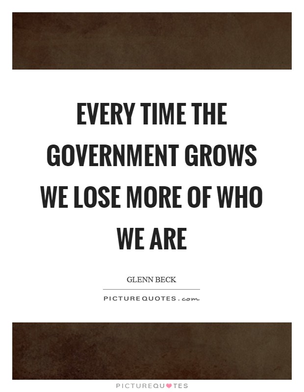 Every time the government grows we lose more of who we are Picture Quote #1