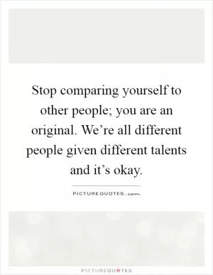 Stop comparing yourself to other people; you are an original. We’re all different people given different talents and it’s okay Picture Quote #1