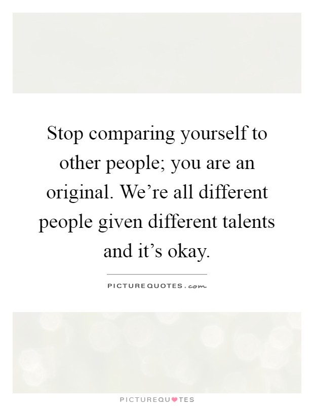 Stop comparing yourself to other people; you are an original. We're all different people given different talents and it's okay Picture Quote #1
