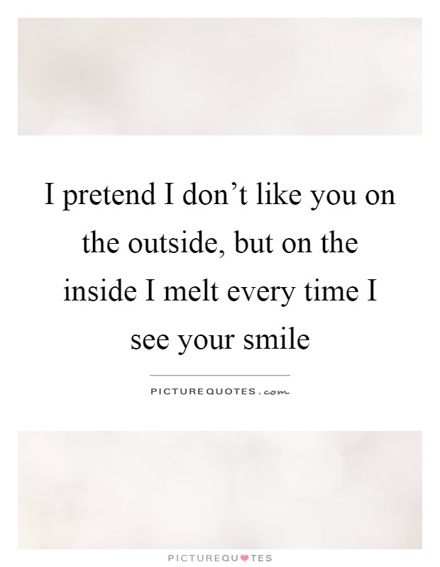 I pretend I don't like you on the outside, but on the inside I melt every time I see your smile Picture Quote #1