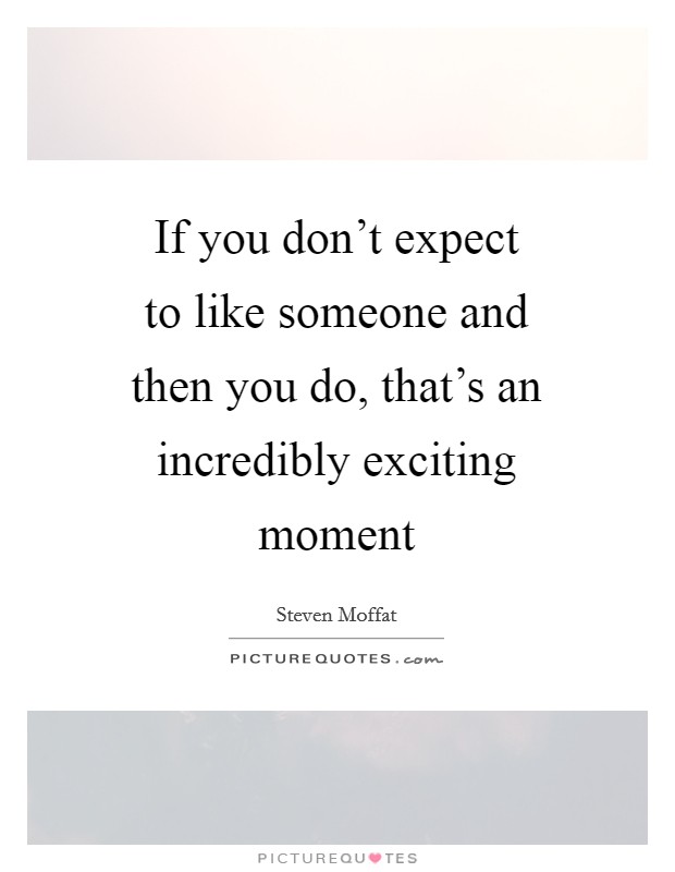 If you don't expect to like someone and then you do, that's an incredibly exciting moment Picture Quote #1