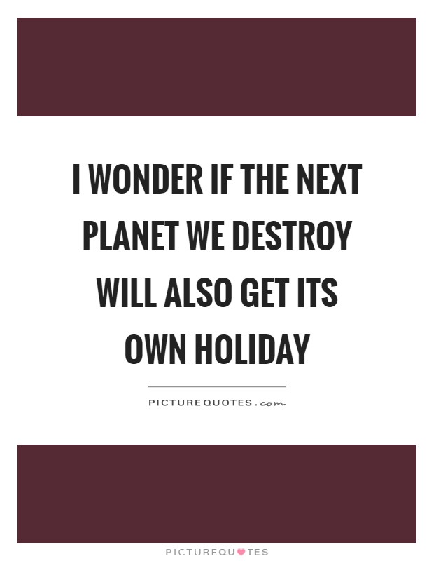 I wonder if the next planet we destroy will also get its own holiday Picture Quote #1