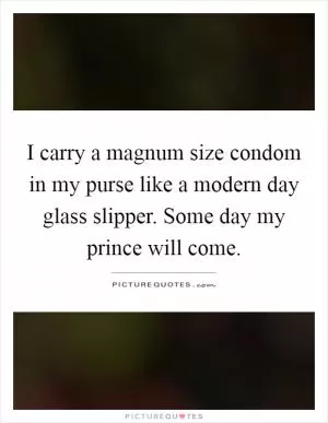 I carry a magnum size condom in my purse like a modern day glass slipper. Some day my prince will come Picture Quote #1
