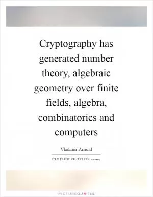 Cryptography has generated number theory, algebraic geometry over finite fields, algebra, combinatorics and computers Picture Quote #1