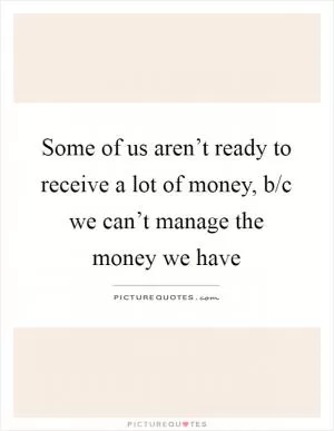 Some of us aren’t ready to receive a lot of money, b/c we can’t manage the money we have Picture Quote #1