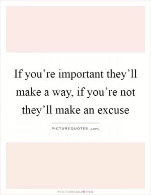 If you’re important they’ll make a way, if you’re not they’ll make an excuse Picture Quote #1