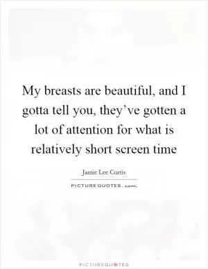 My breasts are beautiful, and I gotta tell you, they’ve gotten a lot of attention for what is relatively short screen time Picture Quote #1