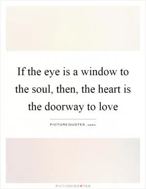 If the eye is a window to the soul, then, the heart is the doorway to love Picture Quote #1